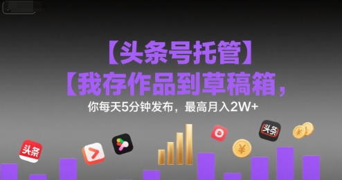 【头条号托管 】我存作品到草稿箱，你每天5分钟发布，最高月入2W+【揭秘】-鸿图网创