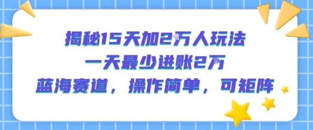揭秘15天加2W人玩法，一天最少2万进账，蓝海赛道，操作简单，可矩阵-鸿图网创