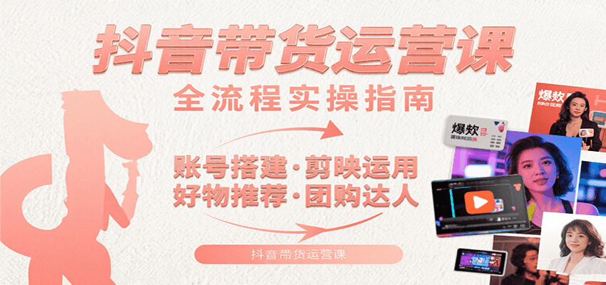 抖音带货运营课：含账号搭建、剪映运用、好物推荐、团购达人等内容，教你玩转抖音-鸿图网创