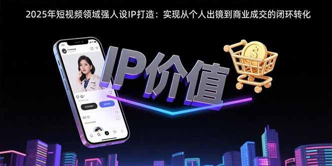 2025年短视频领域人设IP打造：实现从个人出镜到商业成交的闭环转化-鸿图网创