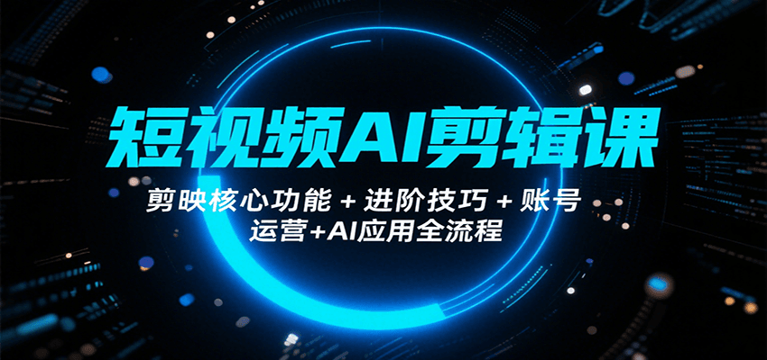 短视频AI剪辑课，剪映核心功能+进阶技巧+账号运营+AI应用全流程-鸿图网创