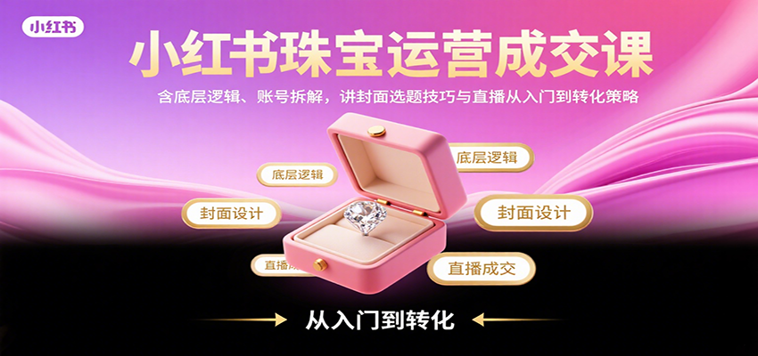 小红书珠宝运营成交课：含底层逻辑、账号拆解，讲封面选题技巧与直播从入门到转化策略-鸿图网创