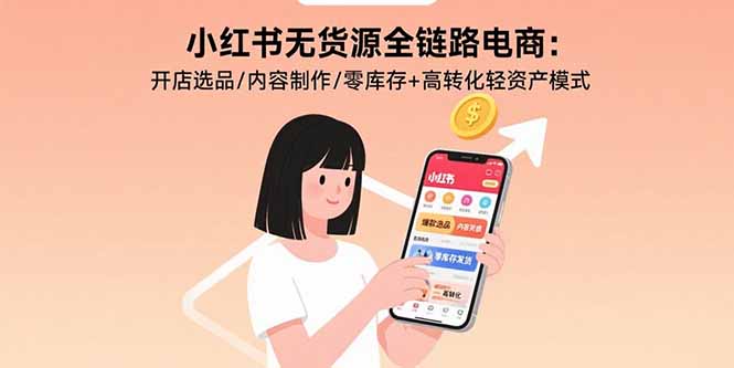 小红书无货源全链路电商：开店选品/内容制作/零库存+高转化轻资产模式-鸿图网创