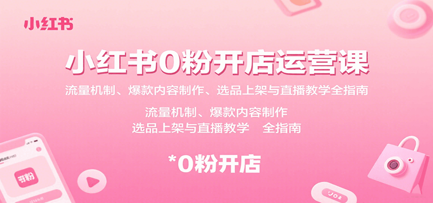 小红书0粉开店运营课：流量机制、爆款内容制作、选品上架与直播教学全指南-鸿图网创