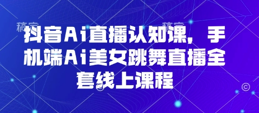 抖音Ai直播认知课，手机端Ai美女跳舞直播全套线上课程-鸿图网创