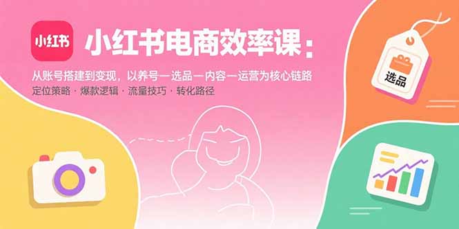 小红书电商效率课：从账号搭建到变现，以养号-选品-内容-运营为核心链路-鸿图网创