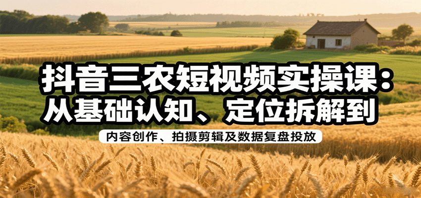抖音三农短视频实操课：从基础认知、定位拆解到内容创作、拍摄剪辑及数据复盘投放-鸿图网创