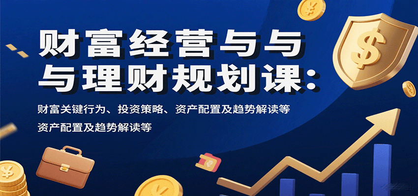 财富经营与理财规划课：财富关键行为、投资策略、资产配置及趋势解读等-鸿图网创