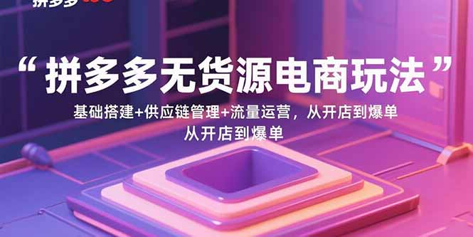 拼多多无货源电商玩法：基础搭建+供应链管理+流量运营，从开店到爆单-鸿图网创
