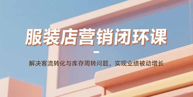 服装店营销闭环课：解决客流转化与库存周转问题。实现业绩被动增长-鸿图网创