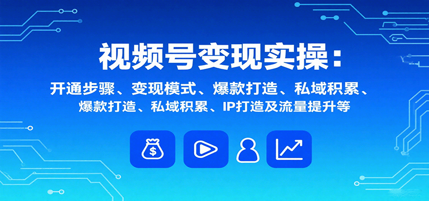 视频号变现实操，含开通步骤、变现模式、爆款打造、私域积累、IP打造及流量提升等-鸿图网创