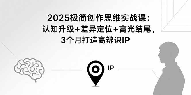 2025极简创作思维实战课：认知升级+差异定位+高光结尾，3个月打造高辨识IP-鸿图网创