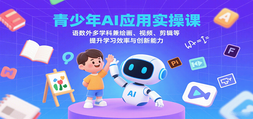 青少年AI应用实操课：语数外多学科兼绘画、视频、剪辑等提升学习效率与创新能力-鸿图网创