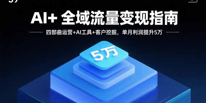 AI+全域流量变现指南,四部曲运营+AI工具+客户挖掘,单月利润提升5万-鸿图网创