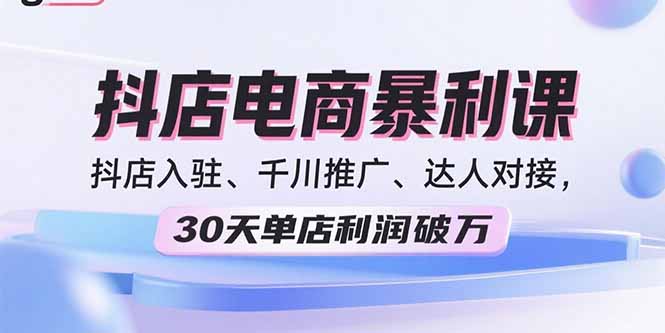 2025抖店电商暴利课,抖店入驻、千川推广、达人对接,30天单店利润破万-鸿图网创