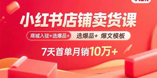小红书店铺卖货课：商城入驻+选爆品+爆文模板，7天首单月销10万+-鸿图网创