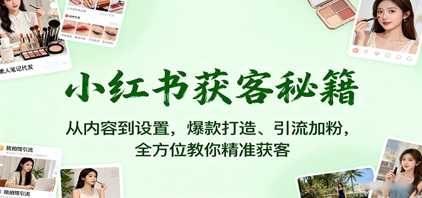 小红书获客秘籍：从内容到设置，爆款打造、引流加粉，全方位教你精准获客-鸿图网创