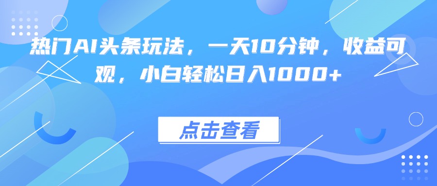 热门AI头条玩法，一天10分钟，收益可观，小白轻松日入1000+-鸿图网创