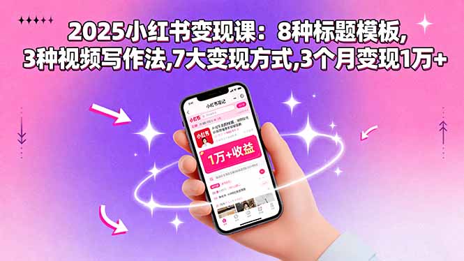 2025小红书变现课:8种标题模板,3种视频写作法,7大变现方式,3个月变现1万+-鸿图网创