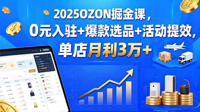 2025OZON掘金课,0元入驻+爆款选品+活动提效,单店月利3万+-鸿图网创