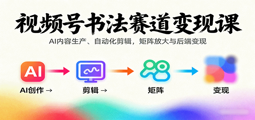 视频号书法赛道变现课：AI内容生产、自动化剪辑，矩阵放大与后端变现-鸿图网创