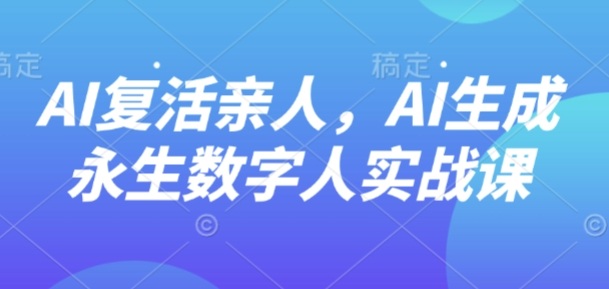 AI“复活”亲人，AI生成永生数字人实战课-鸿图网创