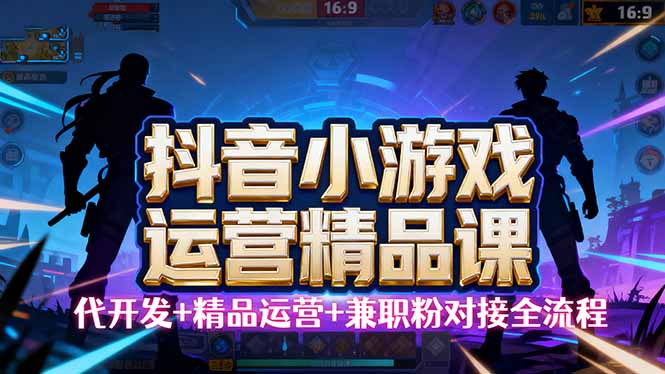 【抖音小游戏精品运营课】小白也可以操作，从0开始学小游戏运营，操作…-鸿图网创