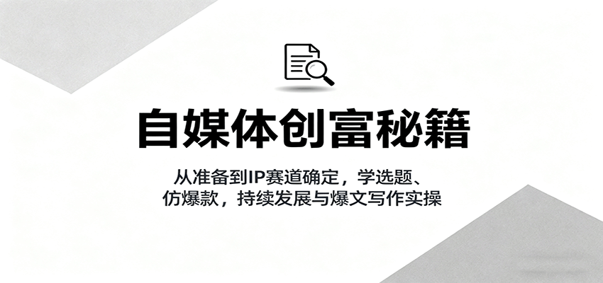 自媒体创富秘籍：从准备到IP赛道确定，学选题、仿爆款，持续发展与爆文写作实操-鸿图网创