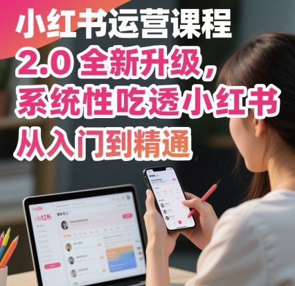 小红书运营课程2.0全新升级，从入门到精通，系统性吃透小红书-鸿图网创