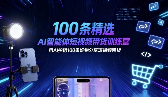 100条精选AI智能体短视频带货训练营，用AI拍摄100条好物分享短视频带货-鸿图网创