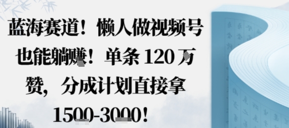 蓝海赛道，懒人做视频号也能躺挣，单条120W赞，分成计划直接拿1.5k，不用拍不用剪-鸿图网创