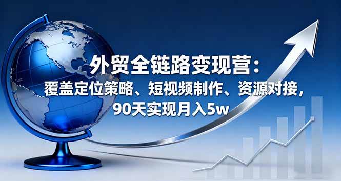 （16173期）外贸全链路变现营：覆盖定位策略、短视频制作、资源对接，90天实现月入5w-鸿图网创
