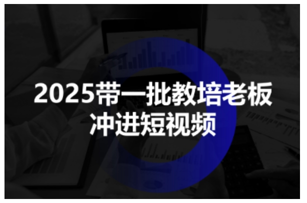 2025带一批教培老板冲进短视频，全方位助力教培人掌握短视频招生技能-鸿图网创