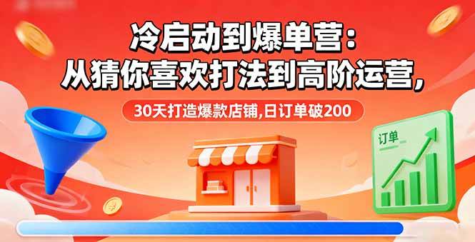 （16177期）冷启动到爆单营：从猜你喜欢打法到高阶运营,30天打造爆款店铺,日订单破200-鸿图网创