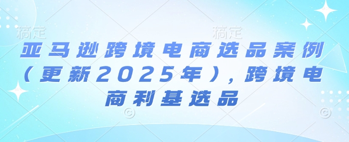 亚马逊跨境电商选品案例(更新2025年10月)，跨境电商利基选品-鸿图网创