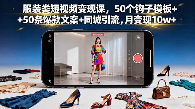 （16189期）服装类短视频变现课，50个钩子模板+50条爆款文案+同城引流，月变现10w+-鸿图网创
