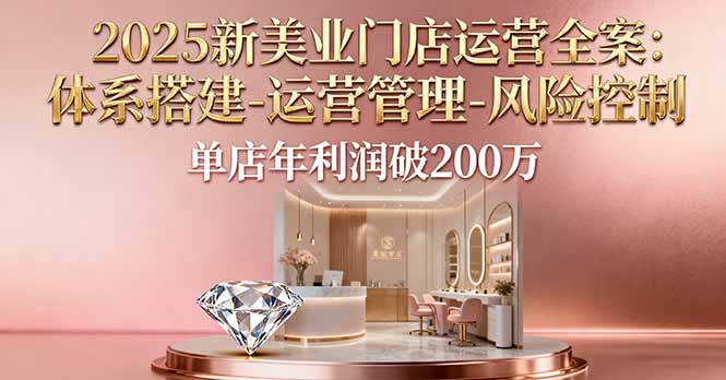 2025新美业门店运营全案:体系搭建-运营管理-风险控制,单店年利润破200万-鸿图网创
