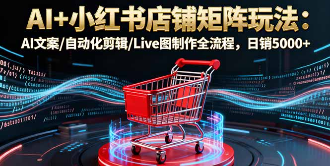 AI+小红书店铺矩阵玩法：AI文案/自动化剪辑/Live图制作全流程，日销5000+-鸿图网创