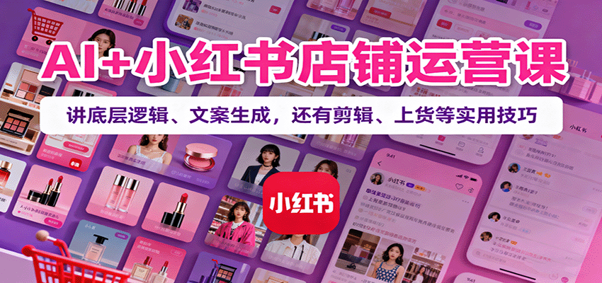 AI+小红书店铺运营课：讲底层逻辑、文案生成，还有剪辑、上货等实用技巧-鸿图网创