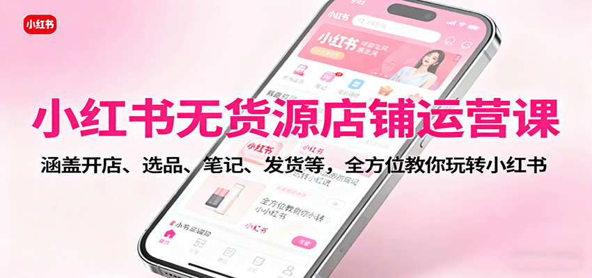 小红书无货源店铺运营课：涵盖开店、选品、笔记、发货等，全方位教你玩转小红书-鸿图网创