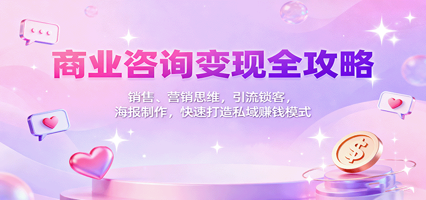 商业咨询变现全攻略：销售、营销思维，引流锁客，海报制作，快速打造私域赚钱模式-鸿图网创