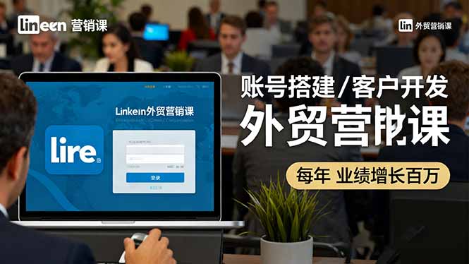 LinkedIn外贸营销课：账号搭建/客户开发/成交转化，年业绩增长百万+-鸿图网创