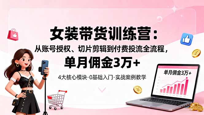 女装带货特训营:从账号授权、切片剪辑到付费投流全流程,单月佣金3万+-鸿图网创