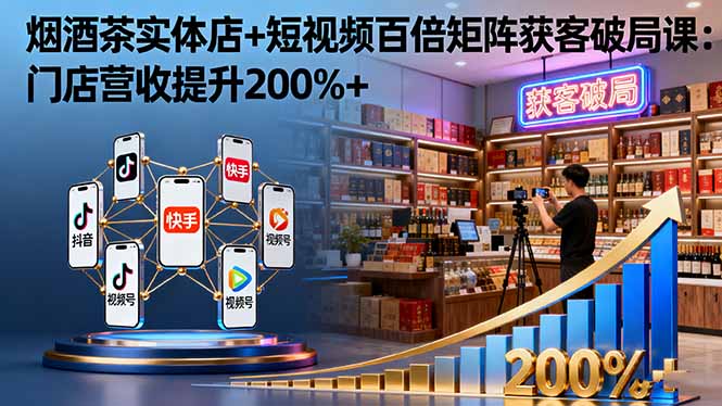 烟酒茶实体店+短视频百倍矩阵获客破局课：门店营收提升200%+-鸿图网创