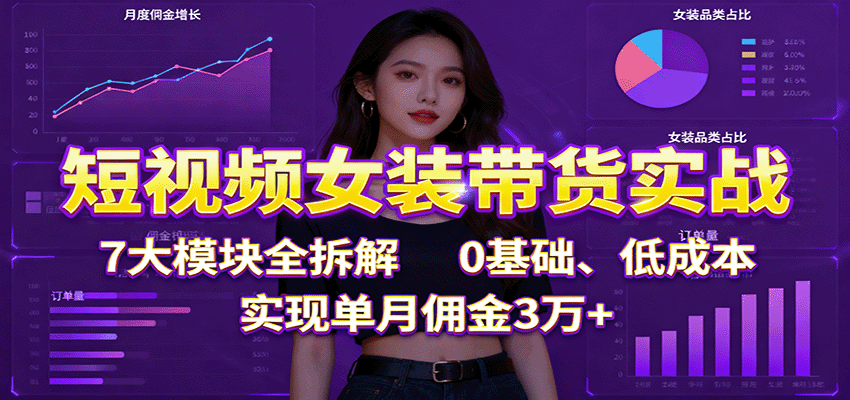 短视频女装带货实战:7大模块全拆解,0基础、低成本,实现单月佣金3万+-鸿图网创