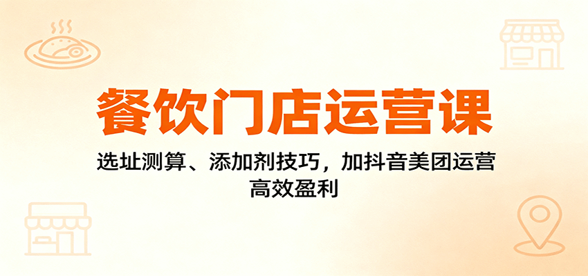 餐饮门店运营课：选址测算、添加剂技巧，加抖音美团运营，高效盈利-鸿图网创