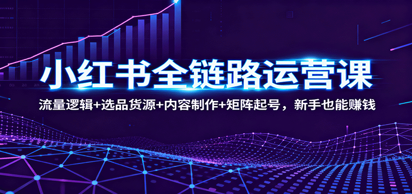 小红书全链路运营课：流量逻辑+选品货源+内容制作+矩阵起号，新手也能赚钱-鸿图网创