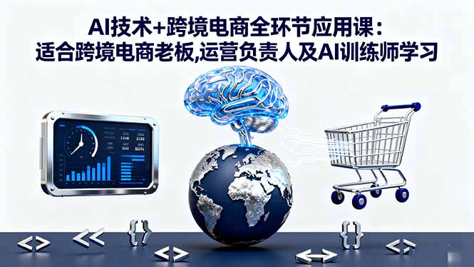 AI技术+跨境电商全环节应用课:适合跨境电商老板,运营负责人及AI训练师学习-鸿图网创