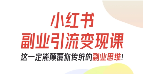 小红书副业引流变现课，从0-1跑通副业项目，这一定能颠覆你传统的副业思维-鸿图网创