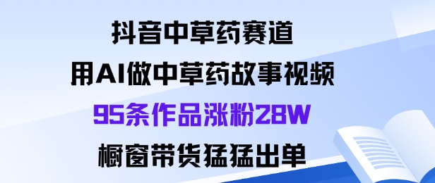 抖音中草药赛道，用Al做中草药故事视频95条作品涨粉28W，橱窗带货猛出单-鸿图网创